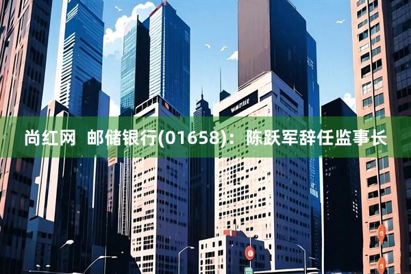 尚红网  邮储银行(01658)：陈跃军辞任监事长