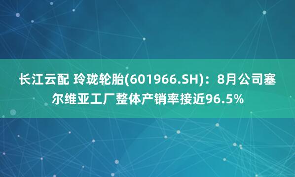 长江云配 玲珑轮胎(601966.SH)：8月公司塞尔维亚工厂整体产销率接近96.5%