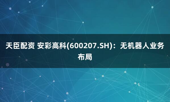 天臣配资 安彩高科(600207.SH)：无机器人业务布局