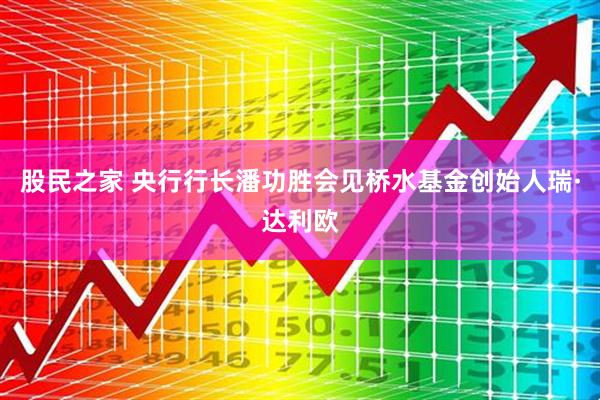 股民之家 央行行长潘功胜会见桥水基金创始人瑞·达利欧