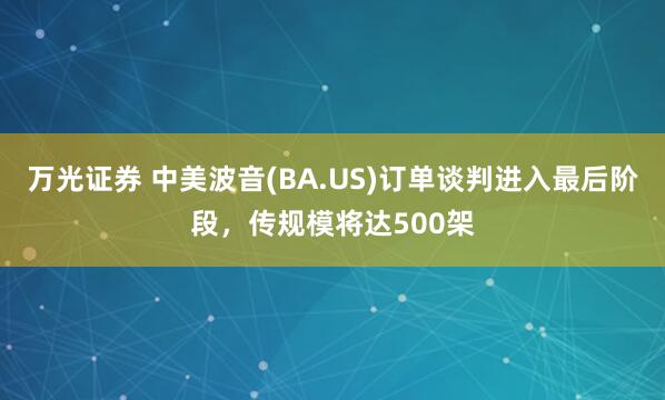万光证券 中美波音(BA.US)订单谈判进入最后阶段，传规模将达500架