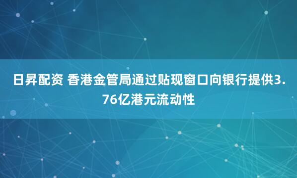 日昇配资 香港金管局通过贴现窗口向银行提供3.76亿港元流动性