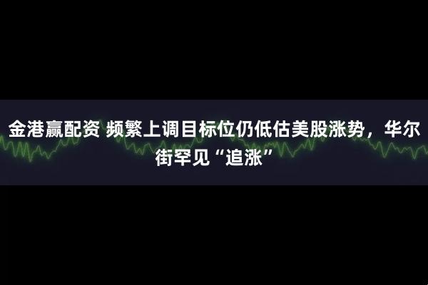 金港赢配资 频繁上调目标位仍低估美股涨势，华尔街罕见“追涨”