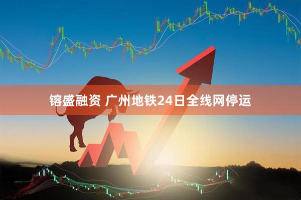镕盛融资 广州地铁24日全线网停运