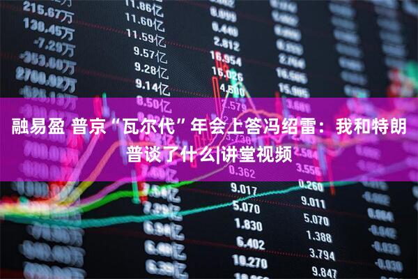 融易盈 普京“瓦尔代”年会上答冯绍雷：我和特朗普谈了什么|讲堂视频