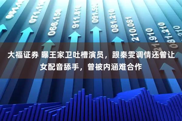 大福证券 曝王家卫吐槽演员，跟秦雯调情还曾让女配音舔手，曾被内涵难合作