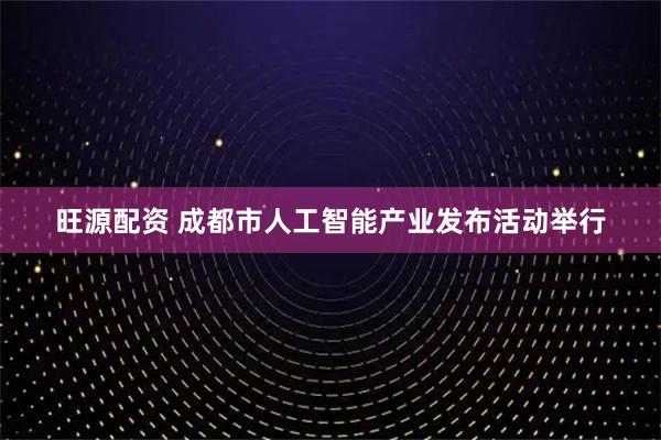旺源配资 成都市人工智能产业发布活动举行