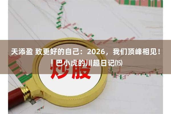 天添盈 致更好的自己：2026，我们顶峰相见！｜巴小虎的川超日记⒂