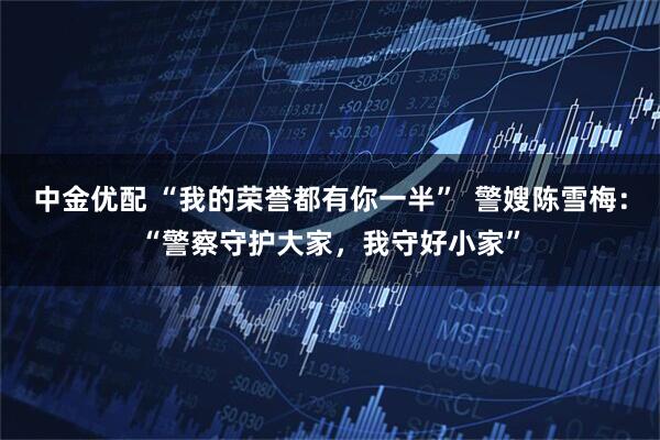 中金优配 “我的荣誉都有你一半”  警嫂陈雪梅：“警察守护大家，我守好小家”