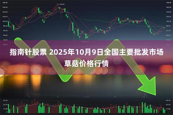 指南针股票 2025年10月9日全国主要批发市场草菇价格行情