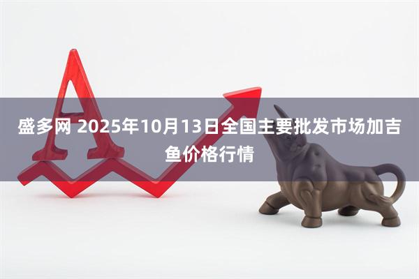 盛多网 2025年10月13日全国主要批发市场加吉鱼价格行情