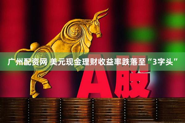 广州配资网 美元现金理财收益率跌落至“3字头”