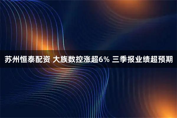苏州恒泰配资 大族数控涨超6% 三季报业绩超预期