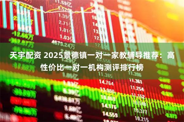 天宇配资 2025景德镇一对一家教辅导推荐:高性价比一对一机构测评排行榜