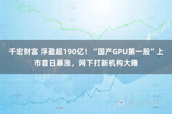 千宏财富 浮盈超190亿!“国产GPU第一股”上市首日暴涨,网下打新机构大赚