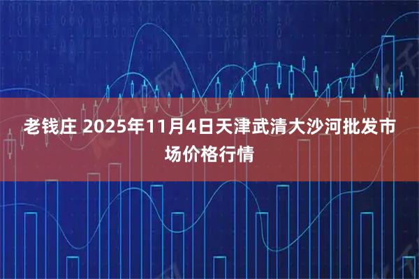 老钱庄 2025年11月4日天津武清大沙河批发市场价格行情