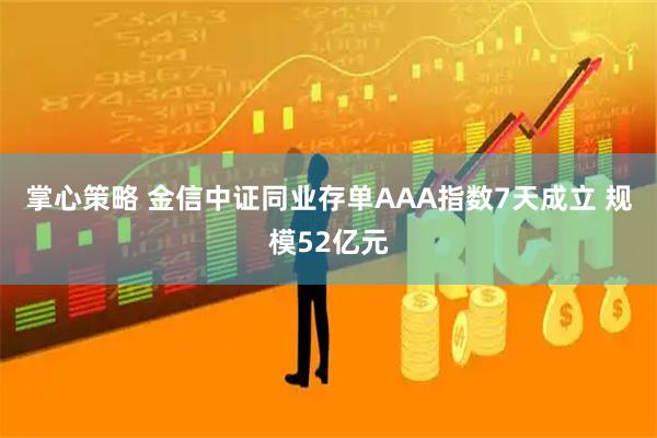 掌心策略 金信中证同业存单AAA指数7天成立 规模52亿元