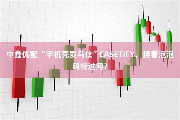 中鑫优配 “手机壳爱马仕”CASETiFY,摸着泡泡玛特过河?