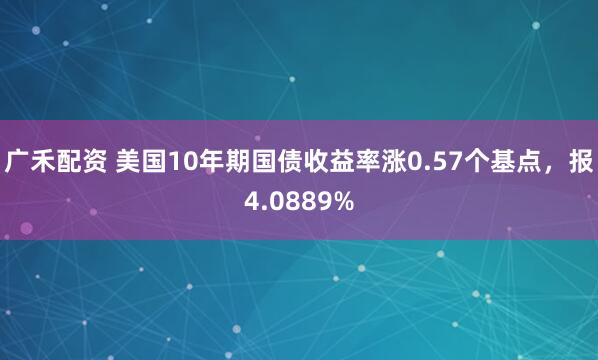 广禾配资 美国10年期国债收益率涨0.57个基点，报4.0889%