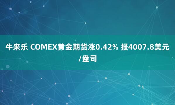 牛来乐 COMEX黄金期货涨0.42% 报4007.8美元/盎司
