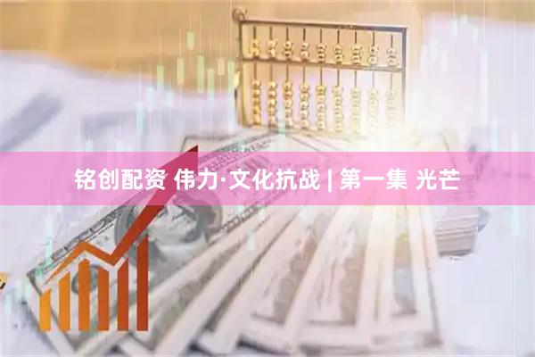 铭创配资 伟力·文化抗战 | 第一集 光芒