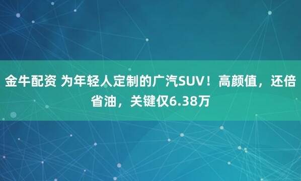 金牛配资 为年轻人定制的广汽SUV!高颜值,还倍省油,关键仅6.38万