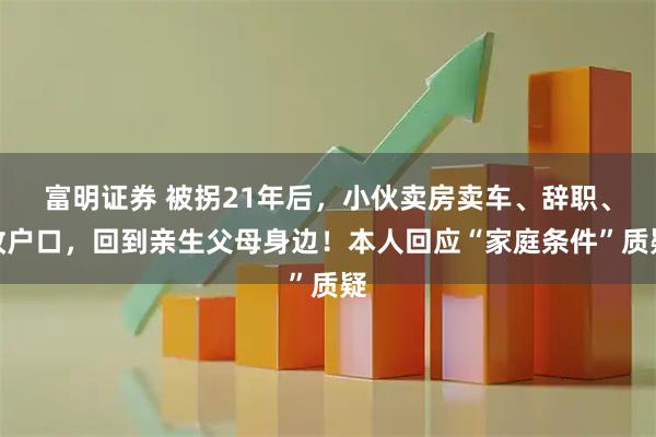 富明证券 被拐21年后,小伙卖房卖车、辞职、改户口,回到亲生父母身边!本人回应“家庭条件”质疑