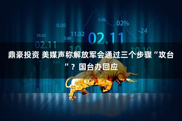 鼎豪投资 美媒声称解放军会通过三个步骤“攻台”?国台办回应