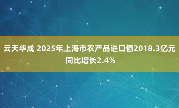 云天华成 2025年上海市农产品进口值2018.3亿元 同比增长2.4%