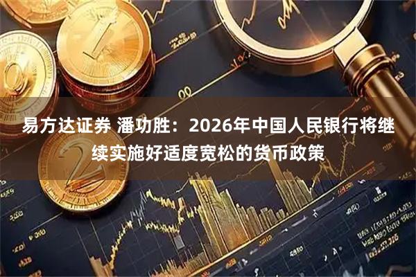 易方达证券 潘功胜：2026年中国人民银行将继续实施好适度宽松的货币政策