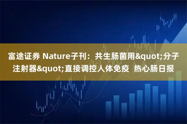 富途证券 Nature子刊：共生肠菌用"分子注射器"直接调控人体免疫  热心肠日报
