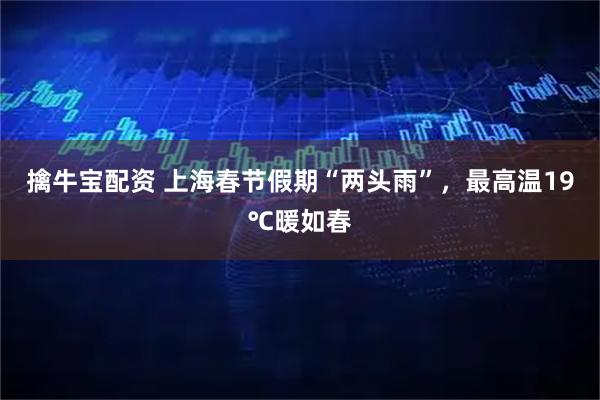 擒牛宝配资 上海春节假期“两头雨”,最高温19℃暖如春