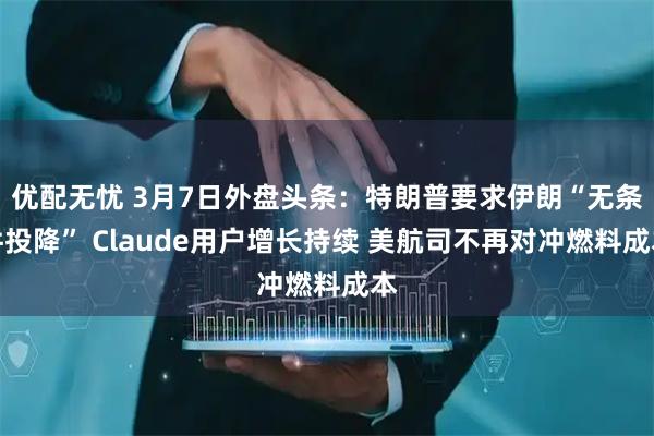 优配无忧 3月7日外盘头条：特朗普要求伊朗“无条件投降” Claude用户增长持续 美航司不再对冲燃料成本