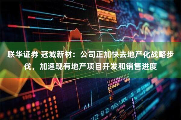 联华证券 冠城新材：公司正加快去地产化战略步伐，加速现有地产项目开发和销售进度
