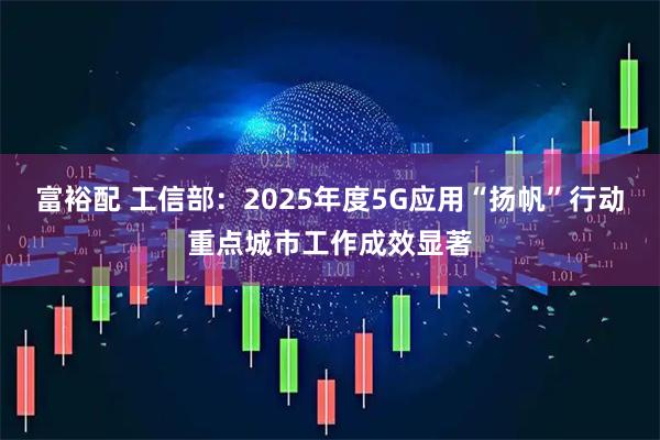 富裕配 工信部：2025年度5G应用“扬帆”行动重点城市工作成效显著