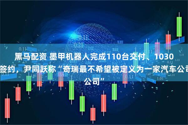 黑马配资 墨甲机器人完成110台交付、1030台签约，尹同跃称“奇瑞最不希望被定义为一家汽车公司”