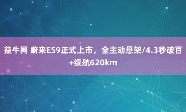 益牛网 蔚来ES9正式上市，全主动悬架/4.3秒破百+续航620km